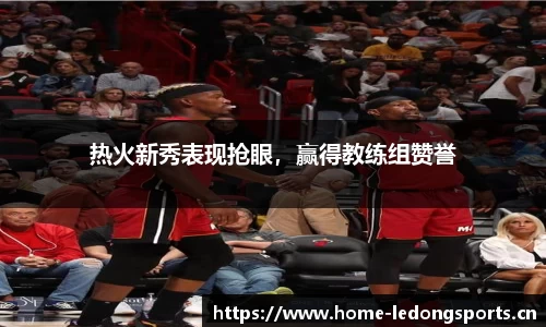 热火新秀表现抢眼，赢得教练组赞誉
