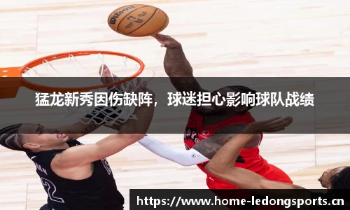 猛龙新秀因伤缺阵，球迷担心影响球队战绩